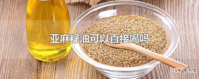 亚麻籽油可以直接喝吗