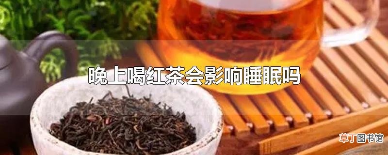 晚上喝红茶会影响睡眠吗