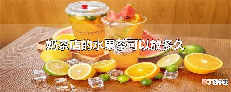 奶茶店的水果茶可以放多久