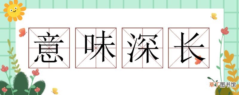 意味深长造句子大全，用意味深长造一个句 意味深长造句