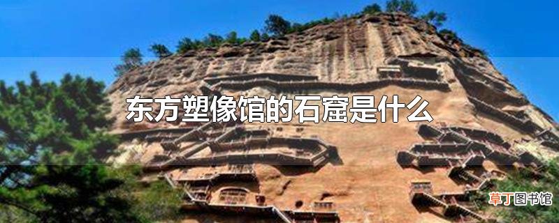 东方塑像馆的石窟是什么