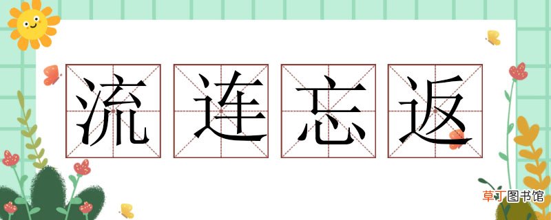 流连忘返造句子二年级，流连忘返的造句怎么造 流连忘返造句