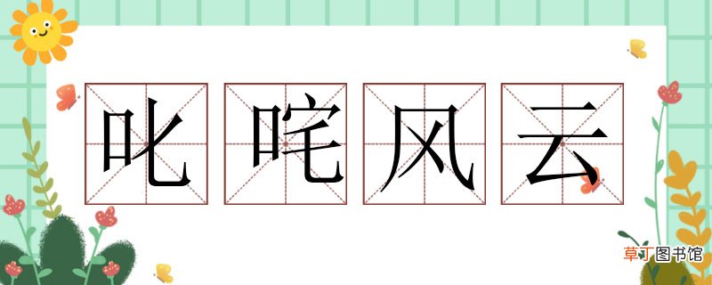 用叱咤风云造句子，叱咤风云造句大全 叱咤风云造句