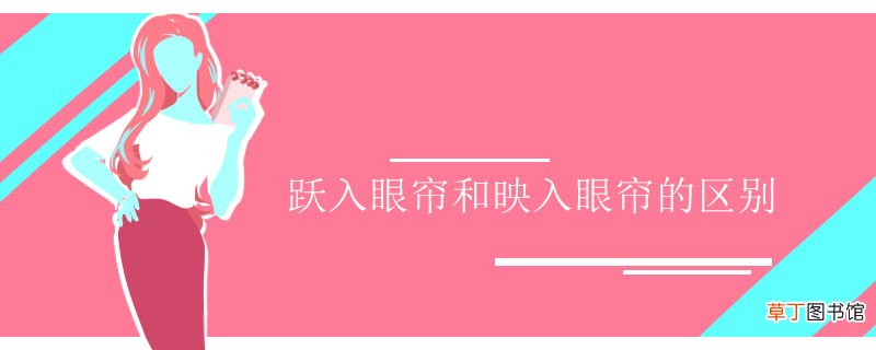 跃入眼帘和映入眼帘的区别 跃入眼帘和映入眼帘的区别是啥