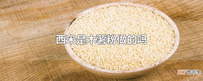 西米是木薯粉做的吗