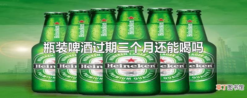 瓶装啤酒过期三个月还能喝吗