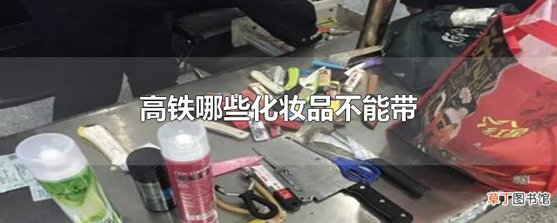 高铁哪些化妆品不能带