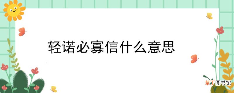 轻诺必寡信什么意思 轻诺必寡信什么意思呢