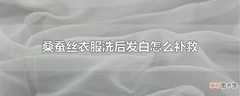 桑蚕丝衣服洗后发白怎么补救