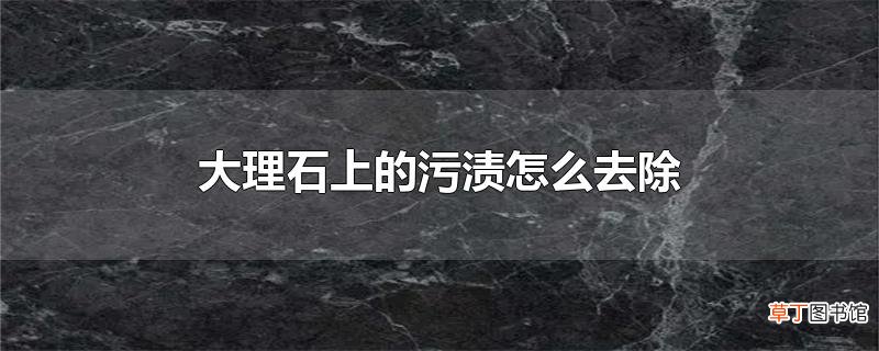 大理石上的污渍怎么去除