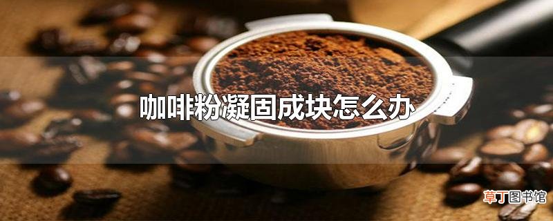 咖啡粉凝固成块怎么办