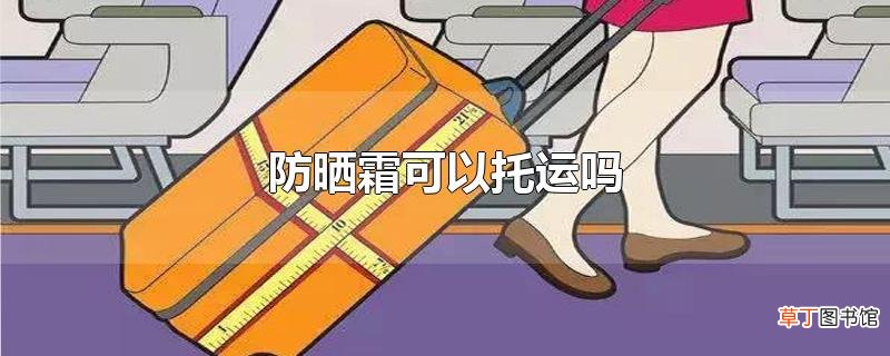 防晒霜可以托运吗