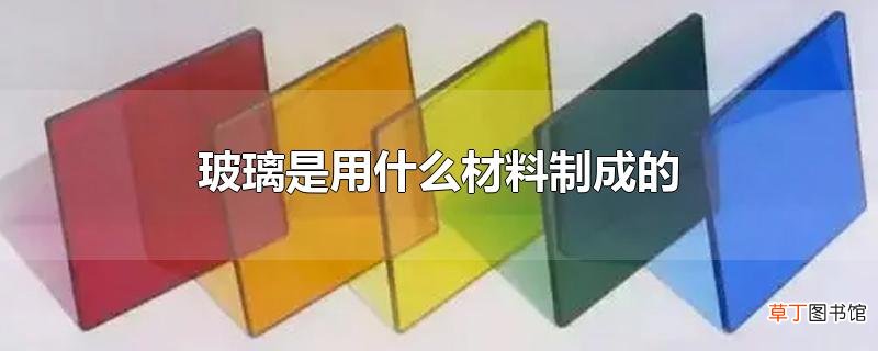 玻璃是用什么材料制成的
