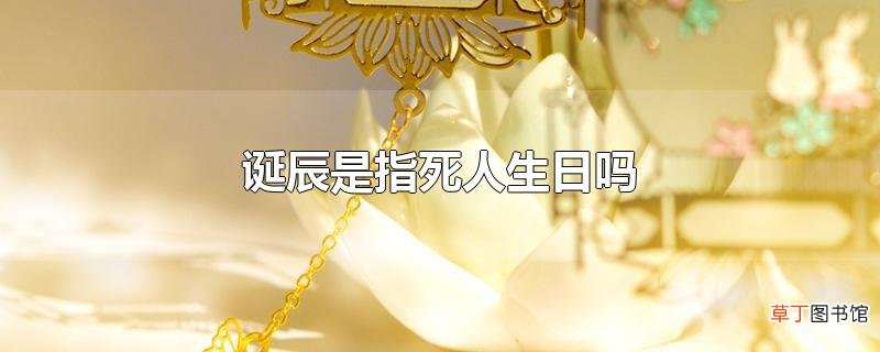 诞辰是指死人生日吗