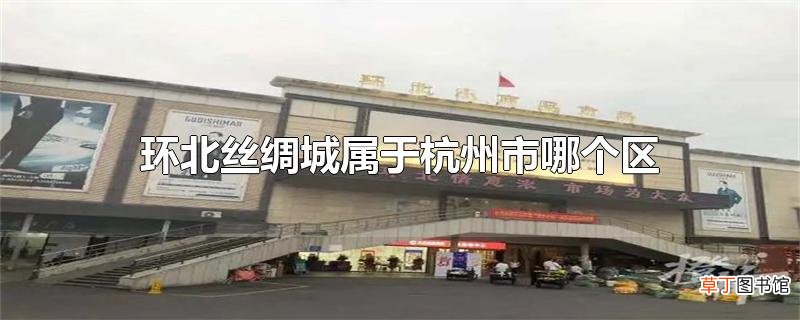 环北丝绸城属于杭州市哪个区?