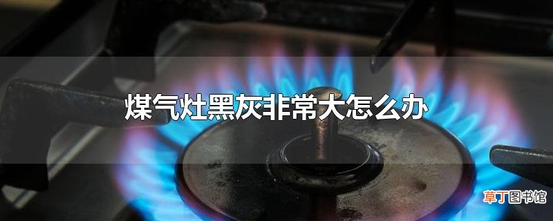 煤气灶黑灰非常大怎么办