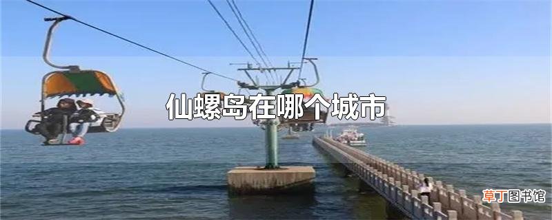 仙螺岛在哪个城市