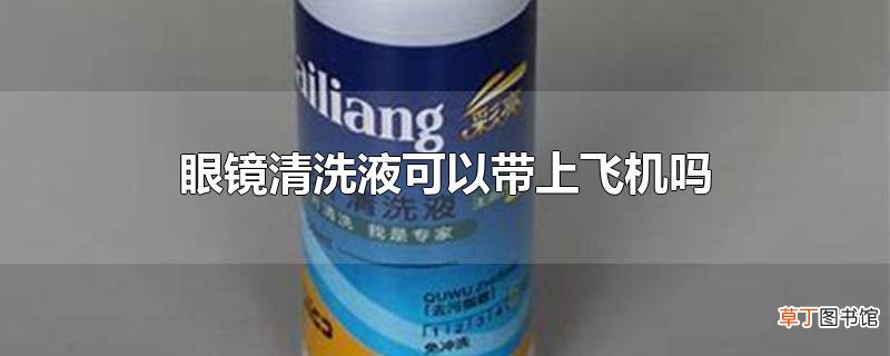 眼镜清洗液可以带上飞机吗