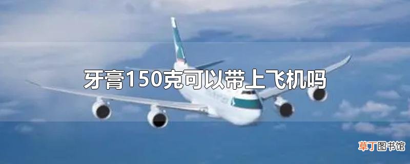牙膏150克可以带上飞机吗