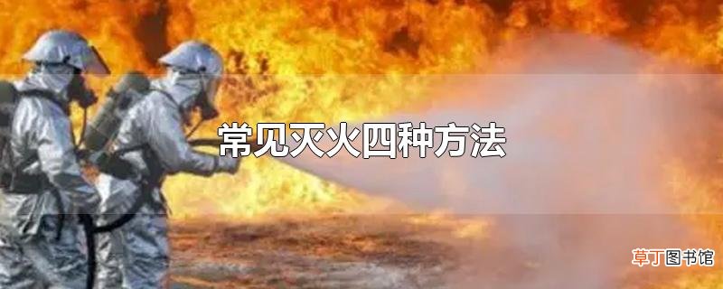 常见灭火四种方法
