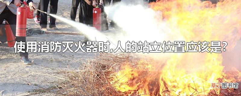 使用消防灭火器时,人的站立位置应该是?