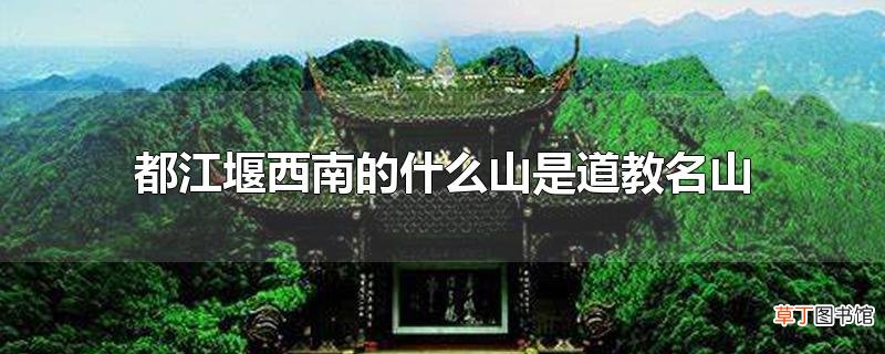 都江堰西南的什么山是道教名山