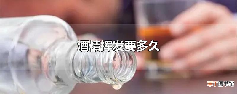 酒精挥发要多久
