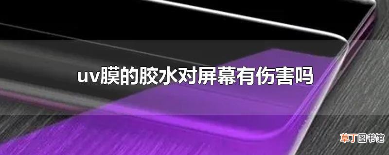 uv膜的胶水对屏幕有伤害吗