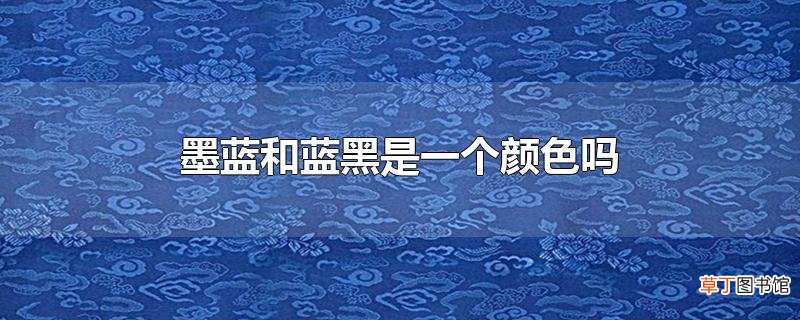 墨蓝和蓝黑是一个颜色吗