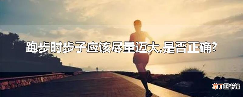 跑步时步子应该尽量迈大,是否正确?
