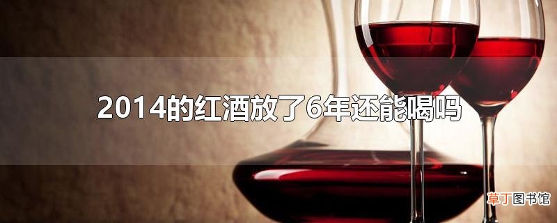 2014的红酒放了6年还能喝吗