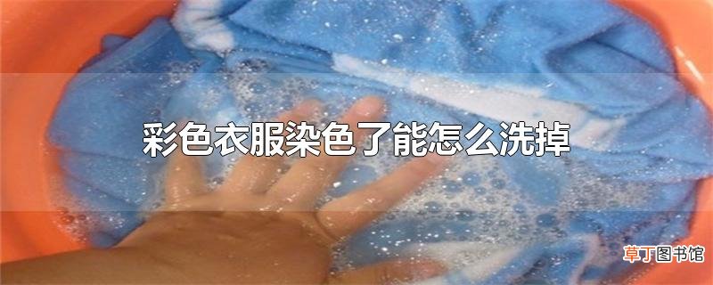 彩色衣服染色了能怎么洗掉
