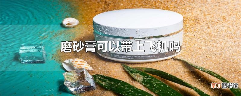 磨砂膏可以带上飞机吗