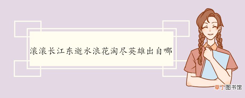 滚滚长江东逝水浪花淘尽英雄出自哪 《临江仙·滚滚长江东逝水》的原文及翻译