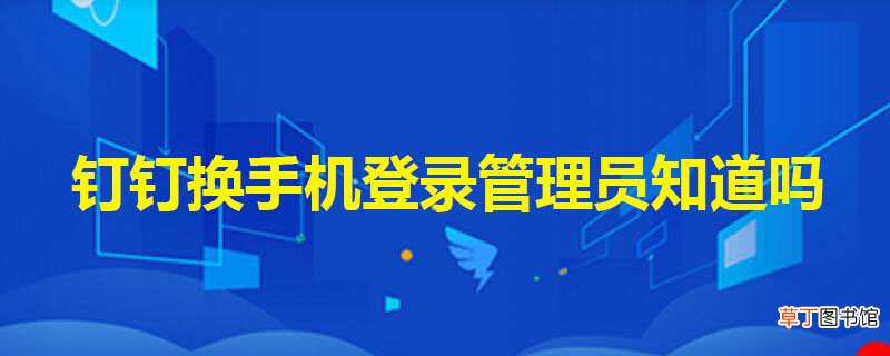 钉钉换手机登录管理员知道吗