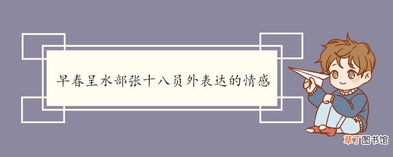 早春呈水部张十八员外表达的情感 《早春呈水部张十八员外二首》的原文及翻译