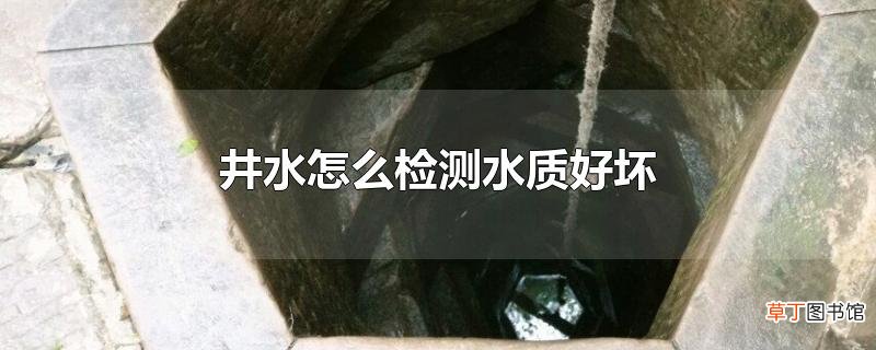 井水怎么检测水质好坏