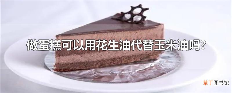 做蛋糕可以用花生油代替玉米油吗?