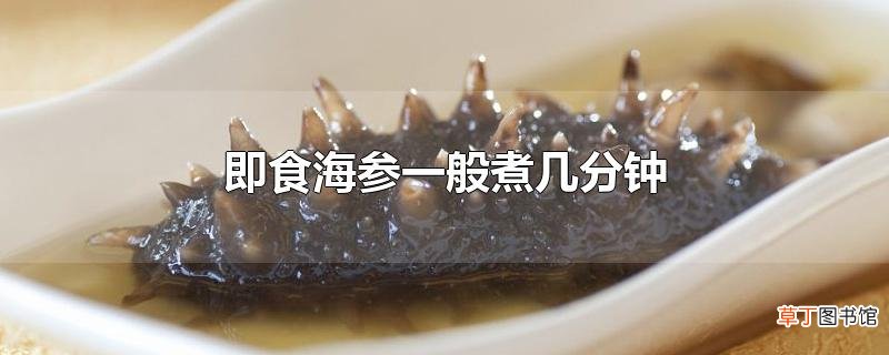 即食海参一般煮几分钟