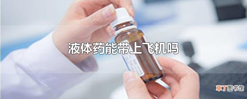 液体药能带上飞机吗