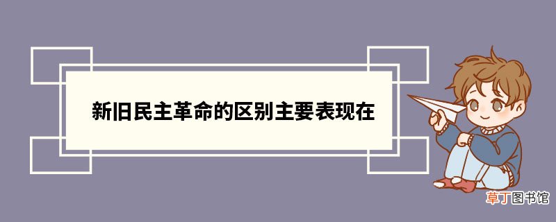 新旧民主革命的区别主要表现在 新旧民主主义革命有哪些区别