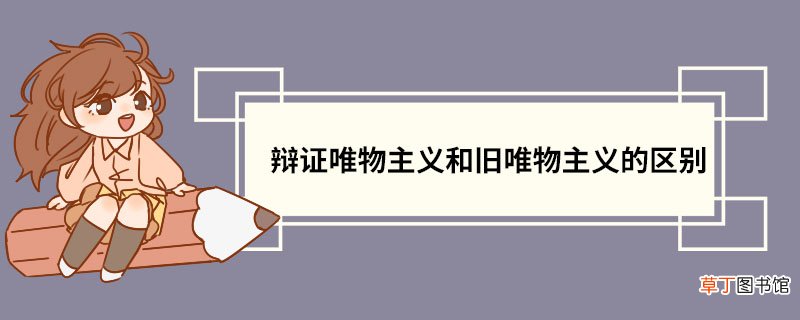 辩证唯物主义和旧唯物主义的区别 辩证唯物主义介绍