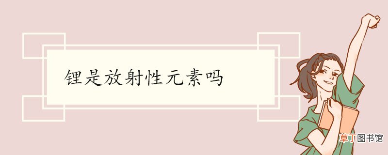锂是放射性元素吗 锂的用途