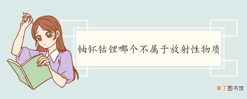 铀钚钴锂哪个不属于放射性物质 放射性物质的危害