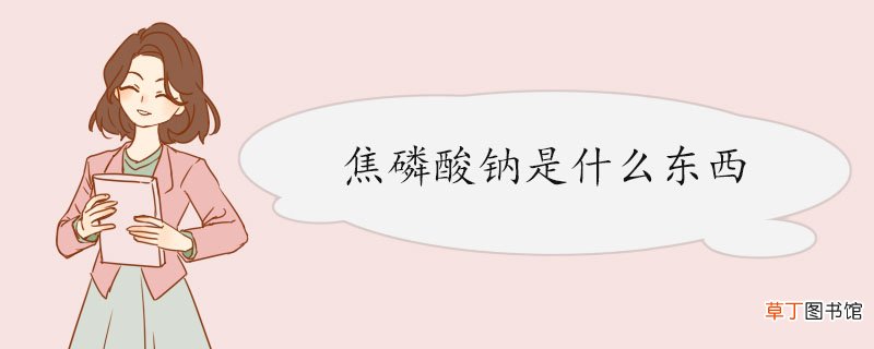 焦磷酸钠是什么东西 焦磷酸钠的制备方法