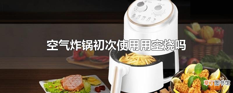 空气炸锅初次使用用空烧吗