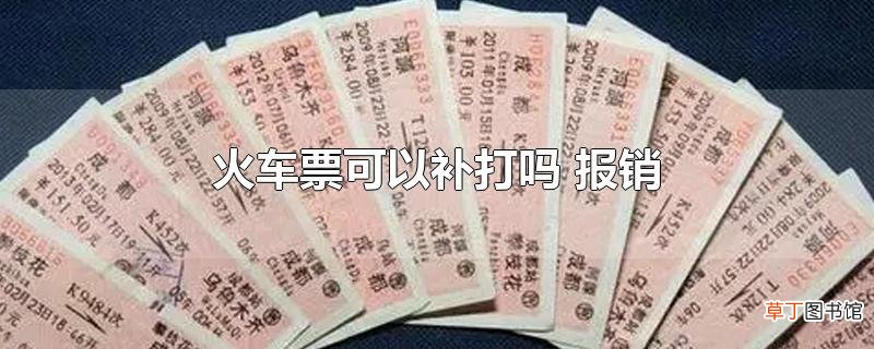 火车票可以补打吗 报销