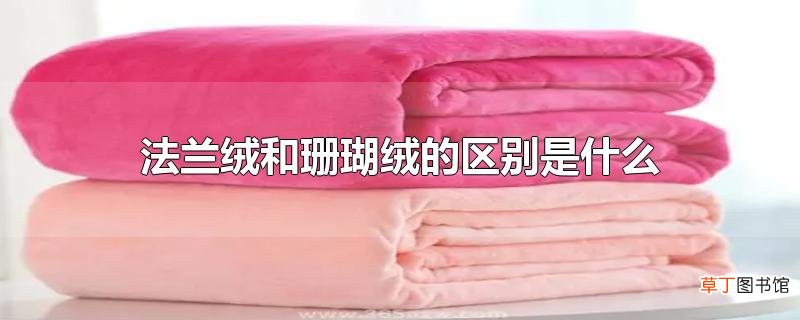 法兰绒和珊瑚绒的区别是什么