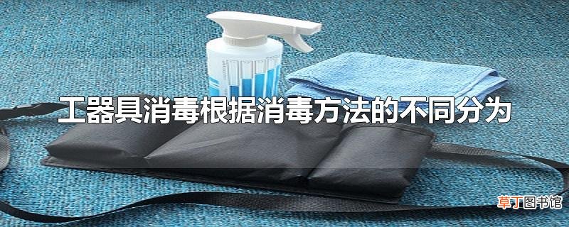 工器具消毒根据消毒方法的不同分为