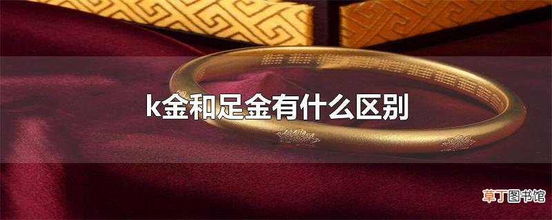 k金和足金有什么区别